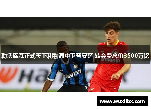 勒沃库森正式签下利物浦中卫夸安萨 转会费总价3500万镑 勒沃库森正式签下利物浦中卫夸安萨 转会费总价3500万镑