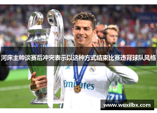 河床主帅谈赛后冲突表示以这种方式结束比赛违背球队风格
