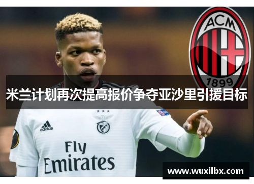 米兰计划再次提高报价争夺亚沙里引援目标