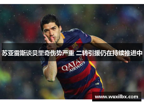 苏亚雷斯谈贝里奇伤势严重 二转引援仍在持续推进中 苏亚雷斯谈贝里奇伤势严重 二转引援仍在持续推进中