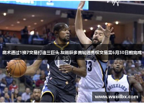 魔术通过1换7交易打造三巨头 灰熊获多首轮选秀权交易需6月30日前完成