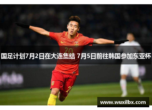 国足计划7月2日在大连集结 7月5日前往韩国参加东亚杯